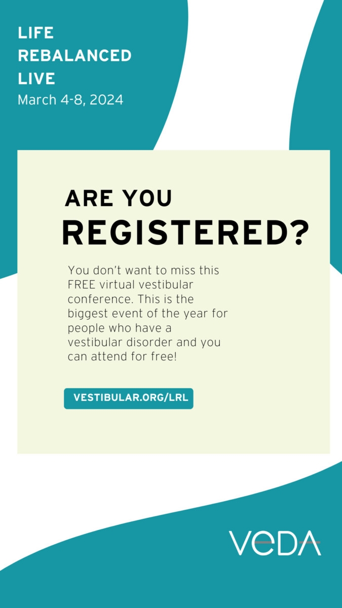 life rebalanced live, march 4 to 28, 2024, are you registered? You don't want to miss this virtual free conference. this is the biggest event of the year for people who have a vestibular disorder and you can attend for free. vestibular.org/lrl